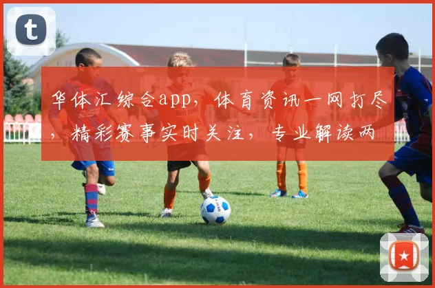 华体汇综合app，体育资讯一网打尽，精彩赛事实时关注，专业解读两不误
