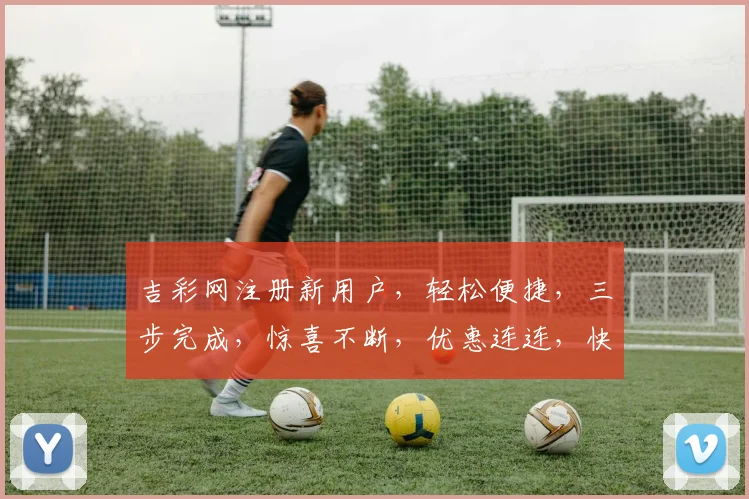 吉彩网注册新用户，轻松便捷，三步完成，惊喜不断，优惠连连，快来体验