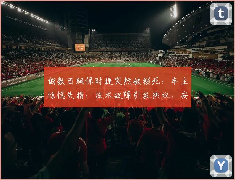俄数百辆保时捷突然被锁死，车主惊慌失措，技术故障引发热议，安全疑虑待解，三重危机并存。