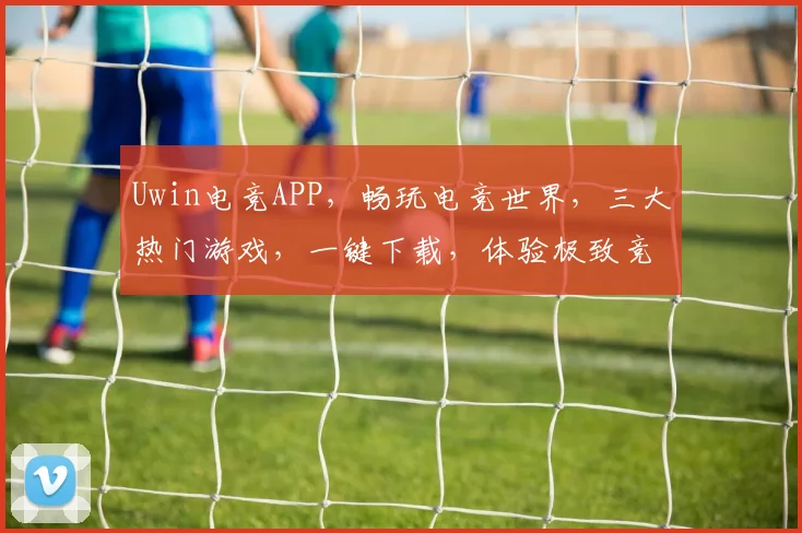 Uwin电竞APP，畅玩电竞世界，三大热门游戏，一键下载，体验极致竞技乐趣，畅享不停