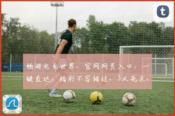 畅游电竞世界，官网网页入口，一键直达，精彩不容错过，3大亮点，等你探索