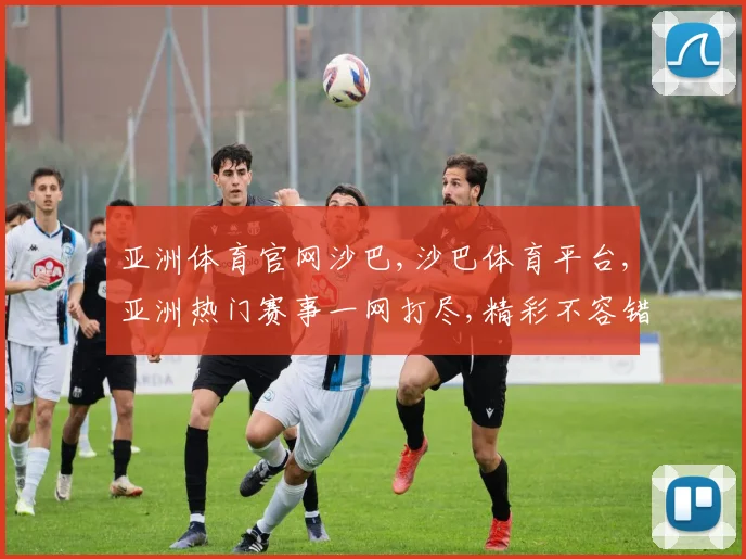 亚洲体育官网沙巴,沙巴体育平台,亚洲热门赛事一网打尽,精彩不容错过,尽在专业平台