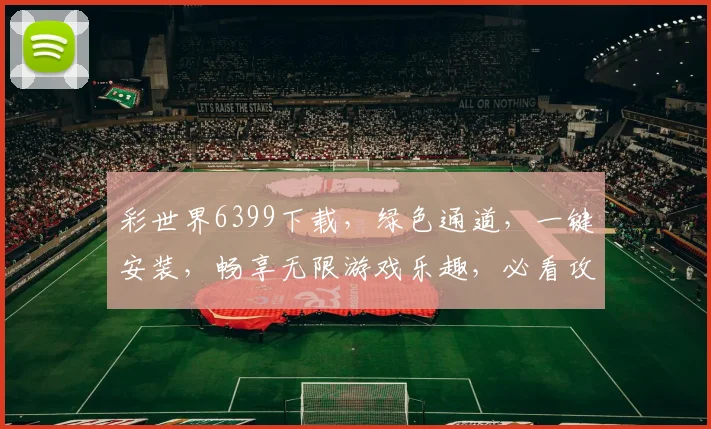 彩世界6399下载，绿色通道，一键安装，畅享无限游戏乐趣，必看攻略