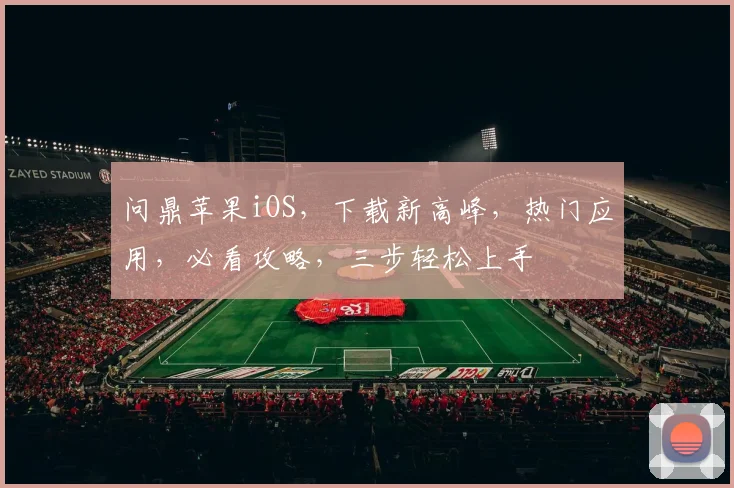 问鼎苹果iOS，下载新高峰，热门应用，必看攻略，三步轻松上手