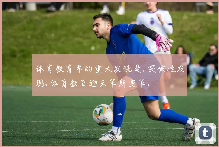 体育教育界的重大发现是,突破性发现,体育教育迎来革新变革,