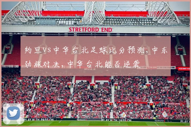 约旦vs中华台北足球比分预测,中东劲旅对决,中华台北能否逆袭