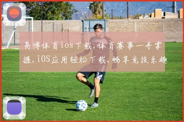 易博体育ios下载,体育赛事一手掌握,iOS应用轻松下载,畅享竞技乐趣