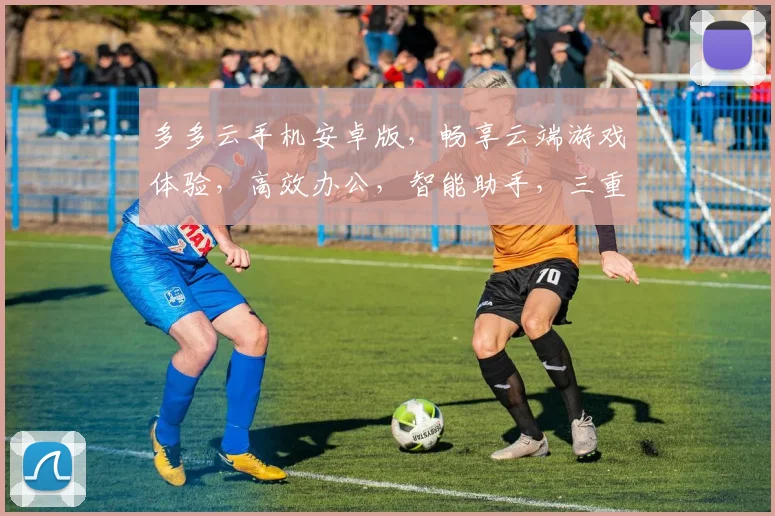 多多云手机安卓版，畅享云端游戏体验，高效办公，智能助手，三重优势，轻松驾驭