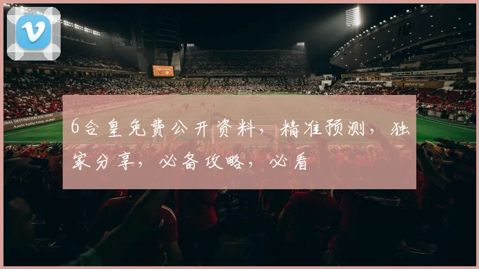 6合皇免费公开资料，精准预测，独家分享，必备攻略，必看