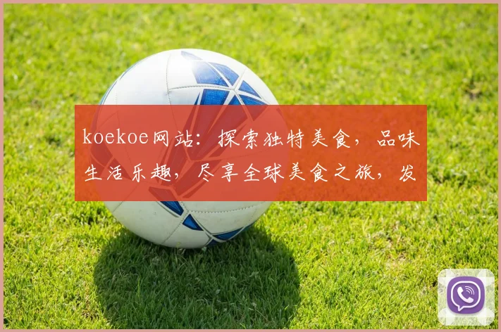 koekoe网站：探索独特美食，品味生活乐趣，尽享全球美食之旅，发现更多美味佳肴