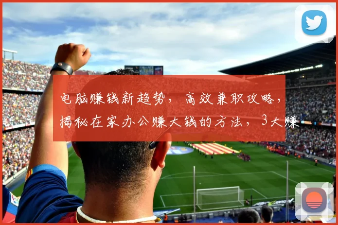 电脑赚钱新趋势，高效兼职攻略，揭秘在家办公赚大钱的方法，3大赚钱途径推荐