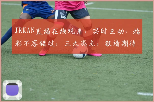 JRKAN直播在线观看，实时互动，精彩不容错过，三大亮点，敬请期待，