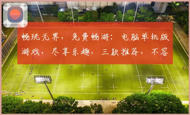 畅玩无界，免费畅游：电脑单机版游戏，尽享乐趣，三款推荐，不容错过