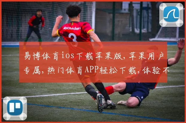 易博体育ios下载苹果版,苹果用户专属,热门体育APP轻松下载,体验不停歇