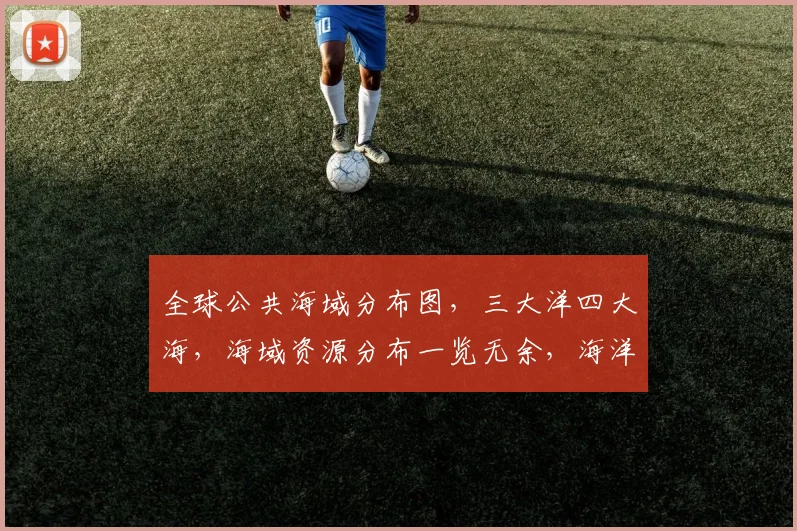 全球公共海域分布图，三大洋四大海，海域资源分布一览无余，海洋战略必看
