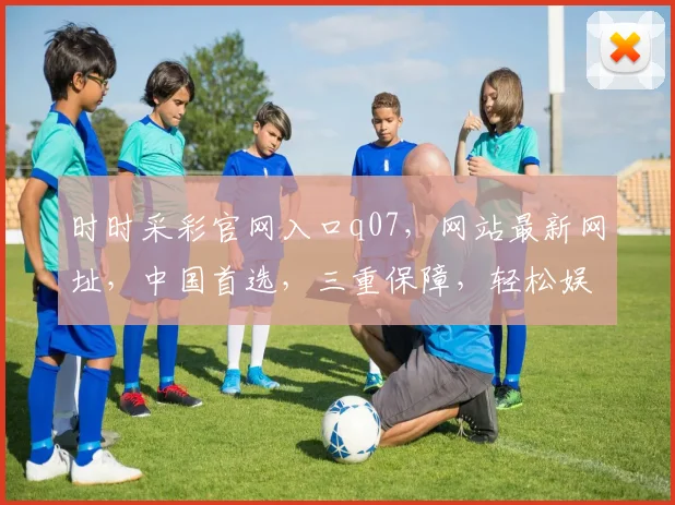时时采彩官网入口q07，网站最新网址，中国首选，三重保障，轻松娱乐