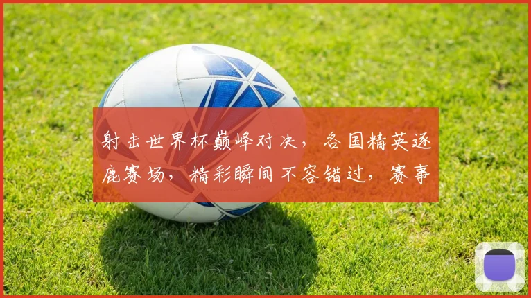 射击世界杯巅峰对决，各国精英逐鹿赛场，精彩瞬间不容错过，赛事前瞻
